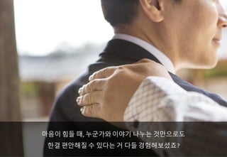 마음이 힘들 때, 누군가와이야기 나누는 것만으로도
한결 편안해질 수 있다는 거 다들 경험해보셨죠?
 