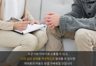 누군가와 이야기로 소통할 수 있고,
나의 심리 상태를 객관적으로 알아볼 수 있다면
여러분의 마음도 한결 가벼워질 것입니다
 