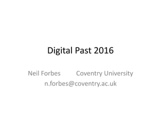 Digital Past 2016
Neil Forbes Coventry University
n.forbes@coventry.ac.uk
 