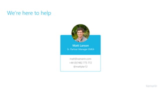 We’re here to help
matt@xamarin.com
+44 (0)7482 775 772
@mattylar12
Matt Larson
Sr. Partner Manager EMEA
 