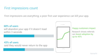 First impressions count
First impressions are everything; a poor first user experience can kill your app.
60% of users
will abandon your app if it doesn’t load
within 3 seconds
43% of users
said they would never return to the app
Happy customers impact
Research shows referrals
can boost adoption by
up to 45%
 