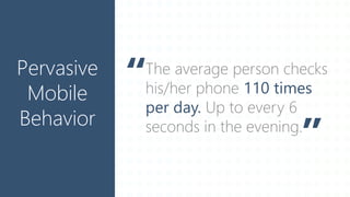 The average person checks
his/her phone 110 times
per day. Up to every 6
seconds in the evening.
Pervasive
Mobile
Behavior
 