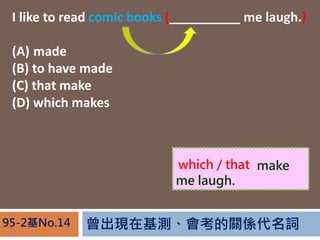 FڻyPS~95-2No.14
I like to read comic books (__________ me laugh.)
(A) made
(B) to have made
(C) that make
(D) which makes
Comic books make
me laugh.
which / that
 