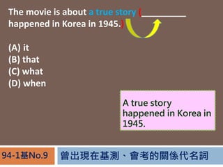 FڻyPS~94-1No.9
The movie is about a true story (_________
happened in Korea in 1945.)
(A) it
(B) that
(C) what
(D) when
A true story
happened in Korea in
1945.
 