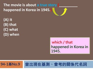 FڻyPS~94-1No.9
The movie is about a true story (_________
happened in Korea in 1945.)
(A) it
(B) that
(C) what
(D) when
A true story
happened in Korea in
1945.
which / that
 