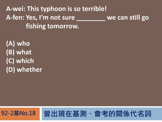 FڻyPS~92-2No.18
A-wei: This typhoon is so terrible!
A-fen: Yes, Im not sure ________ we can still go
A-fen: fishing tomorrow.
(A) who
(B) what
(C) which
(D) whether
 