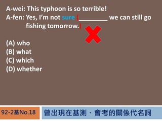 FڻyPS~92-2No.18
A-wei: This typhoon is so terrible!
A-fen: Yes, Im not sure (________ we can still go
A-fen: fishing tomorrow.)
(A) who
(B) what
(C) which
(D) whether
 