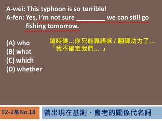 FڻyPS~92-2No.18
A-wei: This typhoon is so terrible!
A-fen: Yes, Im not sure ________ we can still go
A-fen: fishing tomorrow.
(A) who
(B) what
(C) which
(D) whether
@rֻܿZ / gˡ
Ҳ_҂ 
 