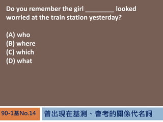 FڻyPS~90-1No.14
Do you remember the girl ________ looked
worried at the train station yesterday?
(A) who
(B) where
(C) which
(D) what
 