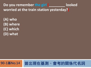 FڻyPS~90-1No.14
Do you remember the girl (________ looked
worried at the train station yesterday?)
(A) who
(B) where
(C) which
(D) what
 