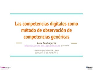 Las competencias digitales como
método de observación de
competencias genéricas
Alex Rayón Jerez
www.alexrayon.es, alex.rayon.@deusto.es, @alrayon
Innobasque, Brunch & Learn
Zamudio. 21 de Abril, 2016.
 
