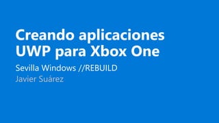 Creando aplicaciones
UWP para Xbox One
Sevilla Windows //REBUILD
Javier Suárez
 