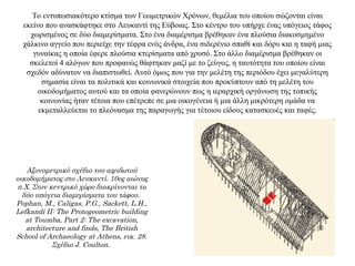 Το εντυπωσιακότερο κτίσμα των Γεωμετρικών Χρόνων, θεμέλια του οποίου σώζονται είναι
εκείνο που ανασκάφτηκε στο Λευκαντί της Εύβοιας. Στο κέντρο του υπήρχε ένας υπόγειος τάφος
χωρισμένος σε δύο διαμερίσματα. Στο ένα διαμέρισμα βρέθηκαν ένα πλούσια διακοσμημένο
χάλκινο αγγείο που περιείχε την τέφρα ενός άνδρα, ένα σιδερένιο σπαθί και δόρυ και η ταφή μιας
γυναίκας η οποία έφερε πλούσια κτερίσματα από χρυσό. Στο άλλο διαμέρισμα βρέθηκαν οι
σκελετοί 4 αλόγων που προφανώς θάφτηκαν μαζί με το ζεύγος, η ταυτότητα του οποίου είναι
σχεδόν αδύνατον να διαπιστωθεί. Αυτό όμως που για την μελέτη της περιόδου έχει μεγαλύτερη
σημασία είναι τα πολιτικά και κοινωνικά στοιχεία που προκύπτουν από τη μελέτη του
οικοδομήματος αυτού και τα οποία φανερώνουν πως η ιεραρχική οργάνωση της τοπικής
κοινωνίας ήταν τέτοια που επέτρεπε σε μια οικογένεια ή μια άλλη μικρότερη ομάδα να
εκμεταλλεύεται το πλεόνασμα της παραγωγής για τέτοιου είδους κατασκευές και ταφές.
Αξονομετρικό σχέδιο του αψιδωτού
οικοδομήματος στο Λευκαντί. 10ος αιώνας
π.Χ. Στον κεντρικό χώρο διακρίνονται τα
δύο υπόγεια διαμερίσματα του τάφου.
Pophan, M., Caligas, P.G., Sackett, L.H.,
Lefkandi II: The Protogeometric building
at Toumba, Part 2: The excavation,
architecture and finds, The British
School of Archaeology at Athens, εικ. 28.
Σχέδιο J. Coulton.
 