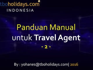Panduan Manual
untuk Travel Agent
- 2 -
By : yohanes@tboholidays.com| 2016
I N D O N E S I A
 