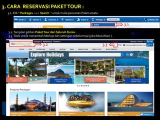 3.1. Klik “ Packages ==> Search “ untuk mulai pencarian Paket wisata
3. CARA RESERVASI PAKETTOUR :
3.1
3.2.Tampilan pilihan PaketTour dari Seluruh Dunia :
3.3. Tools untuk menambah Markup dari settingan sebelumnya (jika dibutuhkan ).
3.2 3.3
 