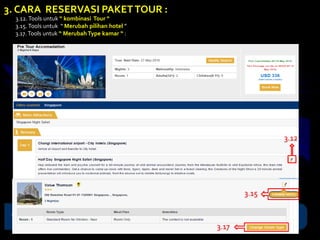 3.12. Tools untuk “ kombinasi Tour “
3.15.Tools untuk “ Merubah pilihan hotel ”
3.17. Tools untuk “ MerubahType kamar “ :
3. CARA RESERVASI PAKETTOUR :
3.12
3.15
3.17
 