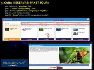 3.12. Tools untuk “ kombinasi Tour “
3.12.1 . “ Pilihan lain Sightseeing / tour “
3.12.2. Nominal penambahan / pengurangan biaya tour
3.13. Klik untuk mengetahui detail
3.14.Klik “ Select “ untuk memilih tour yang ingin dirubah.
3. CARA RESERVASI PAKETTOUR :
3.12.1 3.12.2
3.13
3.14
 
