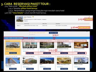 3.15.Tools untuk “ Merubah pilihan hotel ”
3.15.1. Tampilan pilihan hotel lainnya
3.15.2. Penambahan / pengurangan biaya jika ingin merubah nama hotel
3.16 Klik “View Details “ untuk memilih hotel lainnya.
3. CARA RESERVASI PAKETTOUR :
3.15
3.16
3.15.1
3.15.2
3.15.3
 
