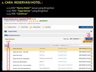 1. CARA RESERVASI HOTEL :
1.21.Klik “ Nama Hotel “ sesuai yang diinginkan
1.22. Pilih “ Type Kamar “ yang diinginkan
1.23. Klik “ Continue “
1.21
1.22
1.23
 