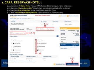 1. CARA RESERVASI HOTEL :
1.24.Masukkan “ Nama Tamu “ sesuai KTP / Passport (nama depan, nama belakang )
1.25. Centang “My Customer List” supaya data tamu tersimpan dalam list customer
1.26. Centang Special Request sesuai yang diinginkan oleh tamu
1.27. Klik “ Proceed to Booking Review “ untuk melakukan proses booking
1.24
1.25
1.26
1.27
 