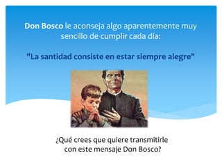 Don Bosco le aconseja algo aparentemente muy
sencillo de cumplir cada día:
"La santidad consiste en estar siempre alegre"
¿Qué crees que quiere transmitirle
con este mensaje Don Bosco?
 