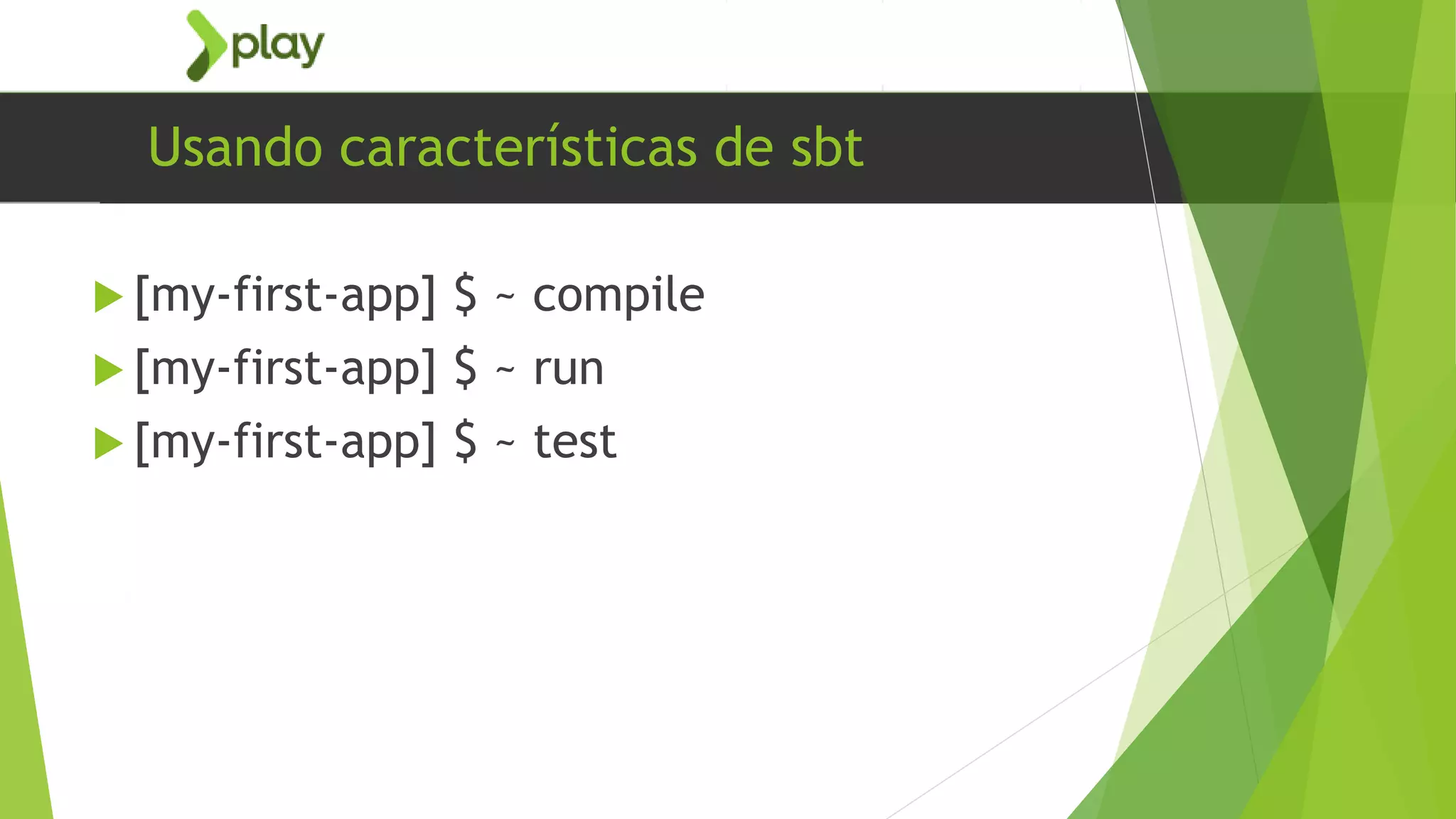 Usando características de sbt
 [my-first-app] $ ~ compile
 [my-first-app] $ ~ run
 [my-first-app] $ ~ test
 