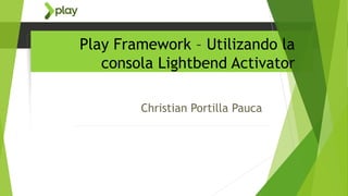Play Framework – Utilizando la
consola Lightbend Activator
Christian Portilla Pauca
 