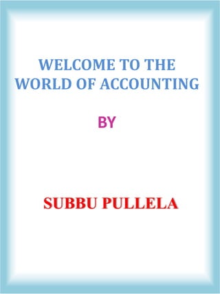 WELCOME TO THE
WORLD OF ACCOUNTING
BY
SUBBU PULLELA
 