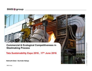 Confidential·Allrightsreserved·©2016SMSSiemagAG
SMS Group
Commercial & Ecological Competitiveness in
Steelmaking Process
Helmuth Ester / Surinder Baluja
Tata Sustainability Expo 2016 , 17th June 2016
1
 