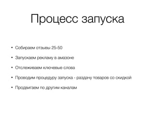 Процесс запуска
• Собираем отзывы 25-50
• Запускаем рекламу в амазоне
• Отслеживаем ключевые слова
• Проводим процедуру запуска - раздачу товаров со скидкой
• Продвигаем по другим каналам
 