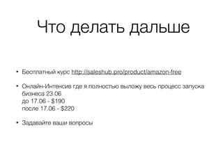 Что делать дальше
• Бесплатный курс http://saleshub.pro/product/amazon-free
• Онлайн-Интенсив где я полностью выложу весь процесс запуска
бизнеса 23.06  
до 17.06 - $190 
после 17.06 - $220
• Задавайте ваши вопросы
 