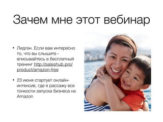 Зачем мне этот вебинар
• Лидген. Если вам интересно
то, что вы слышите -
вписывайтесь в бесплатный
тренинг http://saleshub.pro/
product/amazon-free
• 23 июня стартует онлайн-
интенсив, где я рассажу все
тонкости запуска бизнеса на
Amazon
 