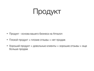 Продукт
• Продукт - основа вашего бизнеса на Amazon
• Плохой продукт = плохие отзывы = нет продаж
• Хороший продукт = довольные клиенты = хорошие отзывы = еще
больше продаж
 