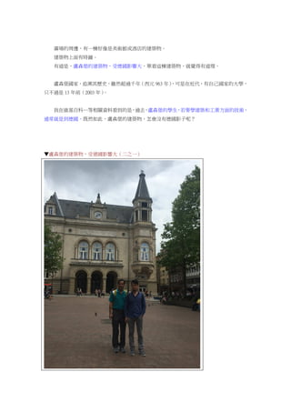 廣場的周邊，有一棟好像是美術館或酒店的建築物。
建築物上面有時鐘。
有道是，盧森堡的建築物，受德國影響大，單看這棟建築物，就覺得有道理。
盧森堡國家，追溯其歷史，雖然超過千年（西元 963 年），可是在近代，有自己國家的大學，
只不過是 13 年前（2003 年）。
我在維基百科…等相關資料看到的是，過去，盧森堡的學生，若要學建築和工業方面的技術，
通常就是到德國。既然如此，盧森堡的建築物，怎會沒有德國影子呢？
▼盧森堡的建築物，受德國影響大（二之一）
 