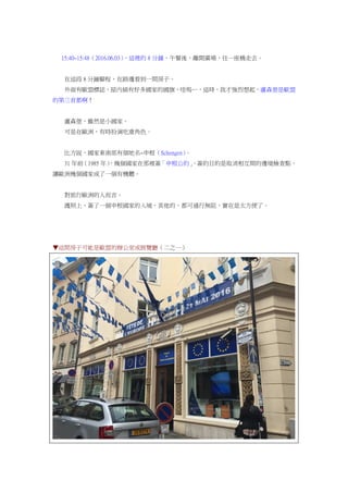 15:40~15:48（2016.06.03），這裡的 8 分鐘，午餐後，離開廣場，往一座橋走去。
在這段 8 分鐘腳程，在路邊看到一間房子。
外面有歐盟標誌，屋內插有好多國家的國旗，哇嗚…，這時，我才強烈想起，盧森堡是歐盟
的第三首都啊！
盧森堡，雖然是小國家。
可是在歐洲，有時扮演吃重角色。
比方說，國家東南部有個地名~申根（Schengen）。
31 年前（1985 年），幾個國家在那裡簽「申根公約」，簽約目的是取消相互間的邊境檢查點，
讓歐洲幾個國家成了一個有機體。
對旅行歐洲的人而言。
護照上，簽了一個申根國家的入境，其他的，都可通行無阻，實在是太方便了。
▼這間房子可能是歐盟的辦公室或展覽廳（二之一）
 