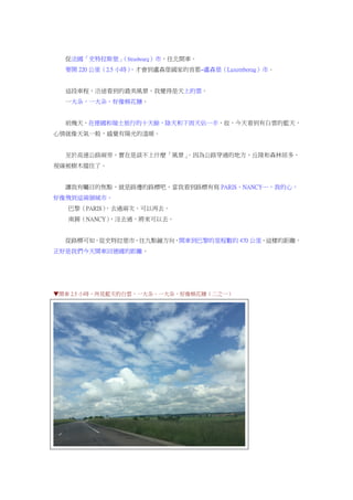 從法國「史特拉斯堡」（Strasbourg）市，往北開車。
要開 220 公里（2.5 小時），才會到盧森堡國家的首都~盧森堡（Luxemborug）市。
這段車程，沿途看到的最美風景，我覺得是天上的雲。
一大朵，一大朵，好像棉花糖。
前幾天，在德國和瑞士旅行的十天餘，陰天和下雨天佔一半，故，今天看到有白雲的藍天，
心情就像天氣一般，感覺有陽光的溫暖。
至於高速公路兩旁，實在是談不上什麼「風景」。因為公路穿過的地方，丘陵和森林居多，
視線被樹木擋住了。
讓我有矚目的焦點，就是路邊的路標吧，當我看到路標有寫 PARIS、NANCY…，我的心，
好像飛到這兩個城市。
巴黎（PARIS），去過兩次，可以再去。
南錫（NANCY），沒去過，將來可以去。
從路標可知，從史特拉堡市，往九點鐘方向，開車到巴黎的里程數約 470 公里，這樣的距離，
正好是我們今天開車回德國的距離。
▼開車 2.5 小時，所見藍天的白雲，一大朵，一大朵，好像棉花糖（二之一）
 