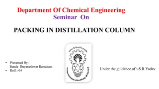 Department Of Chemical Engineering
Seminar On
• Presented By:-
Bande Dnyaneshwar Ramakant
• Roll :-04 Under the guidance of :-S.R.Yadav
PACKING IN DISTILLATION COLUMN
 