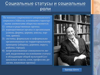 Типы социальных групп по количественному составу
Большие социальные
группы характеризуются
существованием в
масштабах всего
общества, всей страны
Классы
Социальные слои (страты)
Социальные общности
этнические
демографические
религиозные и др.
Средние социальные
группы характеризуются
наличием общей цели,
упорядоченной,
организованной
деятельности
Малые социальные
группы объединяют
людей, непосредственно
общающихся друг с
другом (семья, школьный
класс, бригада и т.д.)
 
