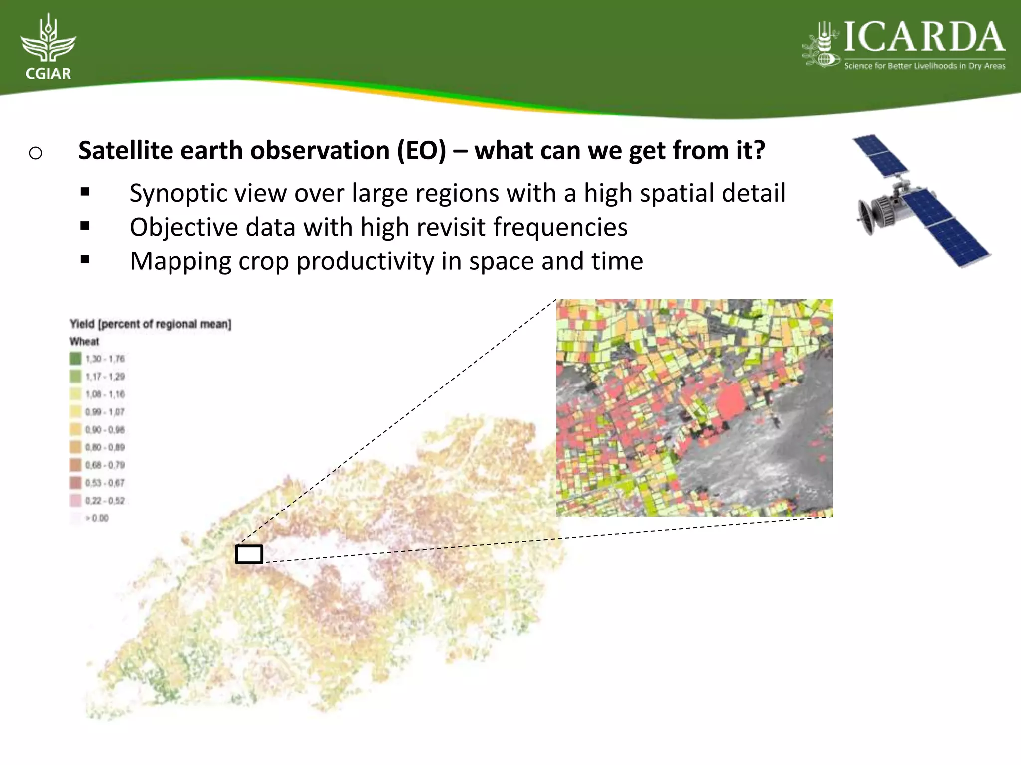 o Satellite earth observation (EO) – what can we get from it?
 Synoptic view over large regions with a high spatial detail
 Objective data with high revisit frequencies
 Mapping crop productivity in space and time
 