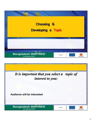 1
Choosing &
Developing a Topic
It is important that you select a topic of
interest to you:
Audience will be interested
 