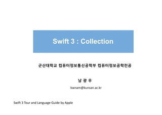 Swift 3 : Collection
군산대학교 컴퓨터정보통신공학부 컴퓨터정보공학전공
남 광 우
kwnam@kunsan.ac.kr
Swift 3 Tour and Language Guide by Apple
 