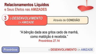 Relacionamentos Líquidos
e Seus Efeitos nas AMIZADES
O DESENVOLVIMENTO DA AMIZADEProvérbios
“A bênção dada aos gritos cedo de manhã,
como maldição é recebida.”
Provérbios 27.14
Através de CONEXÃO
O DESENVOLVIMENTO
DA AMIZADE
3
 