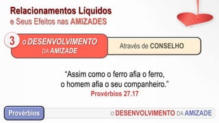 Relacionamentos Líquidos
e Seus Efeitos nas AMIZADES
O DESENVOLVIMENTO DA AMIZADEProvérbios
Através de CONSELHO
O DESENVOLVIMENTO
DA AMIZADE
3
“Assim como o ferro afia o ferro,
o homem afia o seu companheiro.”
Provérbios 27.17
 