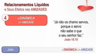 Relacionamentos Líquidos
e Seus Efeitos nas AMIZADES
A DINÂMICA DA AMIZADEJoão
A DINÂMICA
DA AMIZADE
4
“Já não os chamo servos,
porque o servo
não sabe o que
o seu senhor faz.”
João 15.15
 