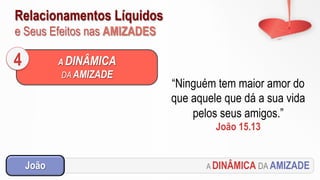 Relacionamentos Líquidos
e Seus Efeitos nas AMIZADES
A DINÂMICA DA AMIZADEJoão
A DINÂMICA
DA AMIZADE
4
“Ninguém tem maior amor do
que aquele que dá a sua vida
pelos seus amigos.”
João 15.13
 