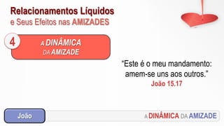 Relacionamentos Líquidos
e Seus Efeitos nas AMIZADES
A DINÂMICA DA AMIZADEJoão
A DINÂMICA
DA AMIZADE
4
“Este é o meu mandamento:
amem-se uns aos outros.”
João 15.17
 