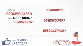 QUAL O
PRÓXIMO PASSO
PARA APROFUNDAR
SUAS AMIZADES?
para PENSAR
e PRATICAR
DESCOBRIR?
DESENVOLVER?
DESCONSTRUIR?
 