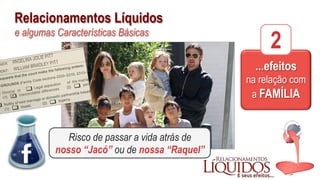 Relacionamentos Líquidos
e algumas Características Básicas
...efeitos
na relação com
a FAMÍLIA
2
Risco de passar a vida atrás de
nosso “Jacó” ou de nossa “Raquel”
 