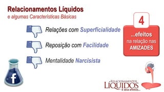 Relacionamentos Líquidos
e algumas Características Básicas
...efeitos
na relação nas
AMIZADES
4
Relações com Superficialidade
Reposição com Facilidade
Mentalidade Narcisista
 