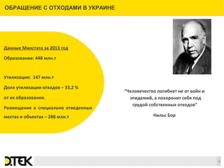 Сноски
“Человечество погибнет не от войн и 
эпидемий, а похоронит себя под 
грудой собственных отходов” 
Нильс Бор
2
ОБРАЩЕНИЕ С ОТХОДАМИ В УКРАИНЕ
Данные Минстата за 2013 год
Образование: 448 млн.т                                   
                    
Утилизация:  147 млн.т
Доля утилизации отходов – 33,2 %
от их образования. 
Размещение  в  специально  отведенных   
местах и объектах – 288 млн.т
 